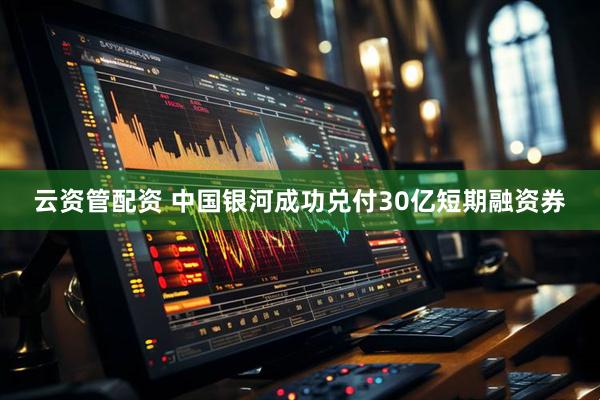 云资管配资 中国银河成功兑付30亿短期融资券