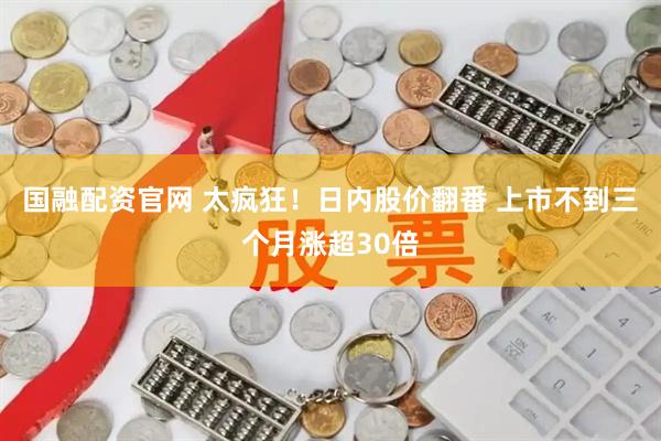 国融配资官网 太疯狂！日内股价翻番 上市不到三个月涨超30倍