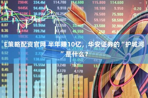 E策略配资官网 半年赚10亿，华安证券的“护城河”是什么？