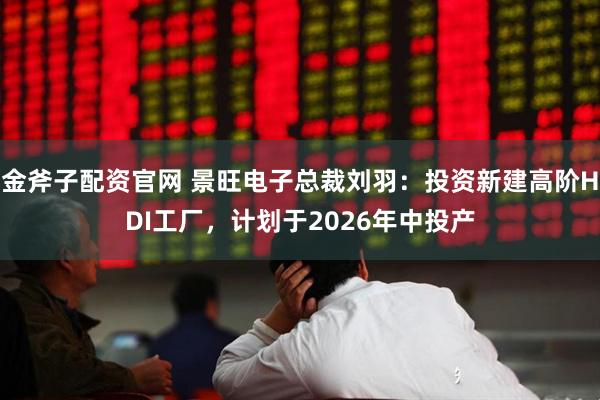 金斧子配资官网 景旺电子总裁刘羽：投资新建高阶HDI工厂，计划于2026年中投产
