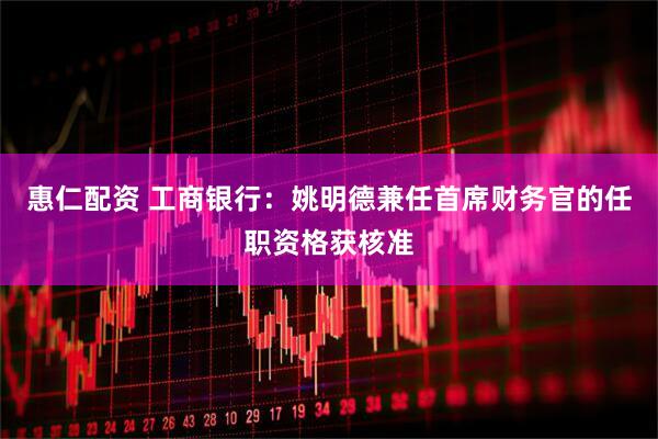 惠仁配资 工商银行：姚明德兼任首席财务官的任职资格获核准