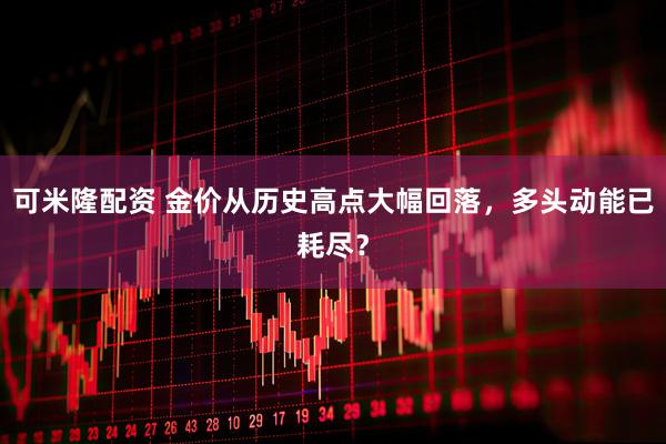 可米隆配资 金价从历史高点大幅回落，多头动能已耗尽？