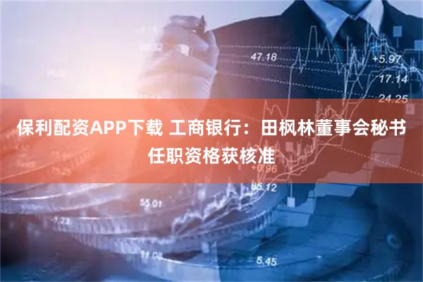 保利配资APP下载 工商银行：田枫林董事会秘书任职资格获核准