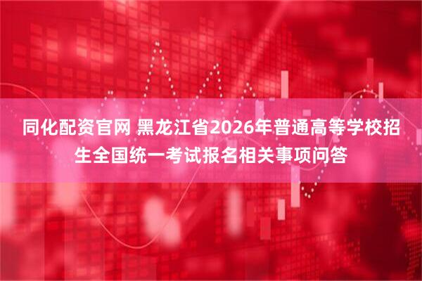 同化配资官网 黑龙江省2026年普通高等学校招生全国统一考试报名相关事项问答