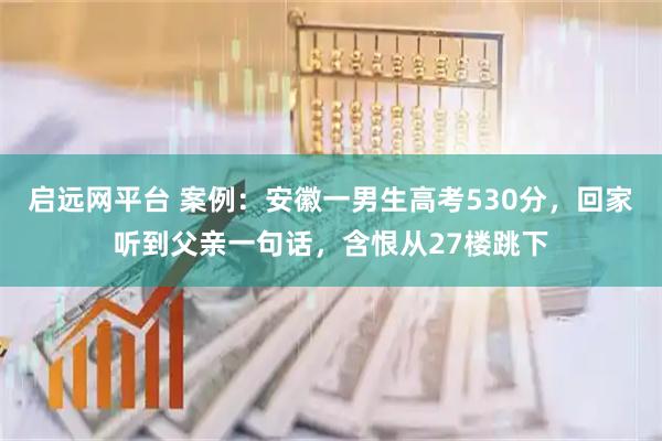 启远网平台 案例：安徽一男生高考530分，回家听到父亲一句话，含恨从27楼跳下