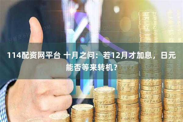 114配资网平台 十月之问：若12月才加息，日元能否等来转机？