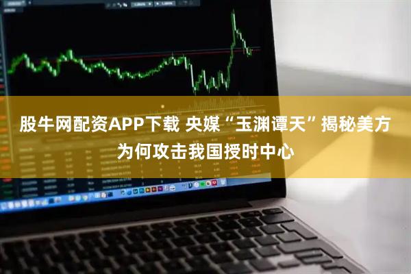 股牛网配资APP下载 央媒“玉渊谭天”揭秘美方为何攻击我国授时中心
