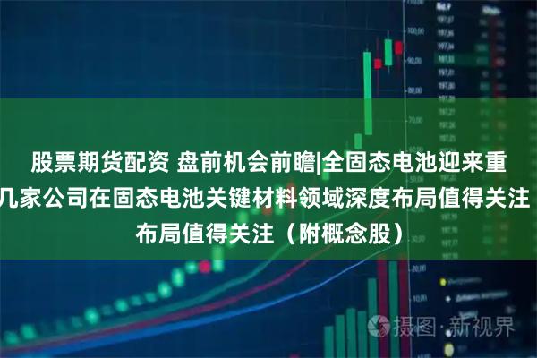 股票期货配资 盘前机会前瞻|全固态电池迎来重要催化，这几家公司在固态电池关键材料领域深度布局值得关注（附概念股）
