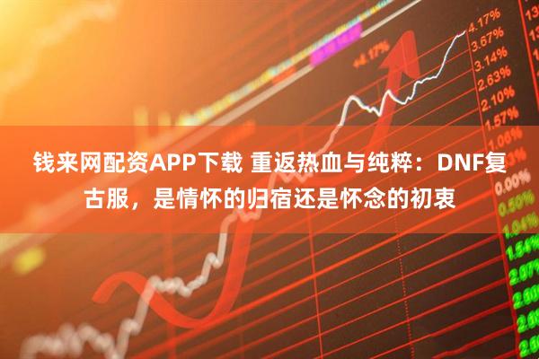 钱来网配资APP下载 重返热血与纯粹：DNF复古服，是情怀的归宿还是怀念的初衷