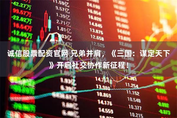 诚信股票配资官网 兄弟并肩，《三国：谋定天下》开启社交协作新征程！