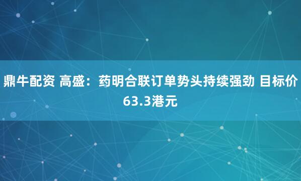 鼎牛配资 高盛：药明合联订单势头持续强劲 目标价63.3港元