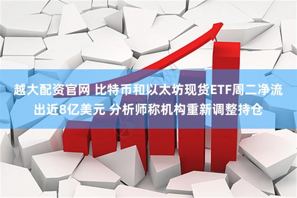 越大配资官网 比特币和以太坊现货ETF周二净流出近8亿美元 分析师称机构重新调整持仓