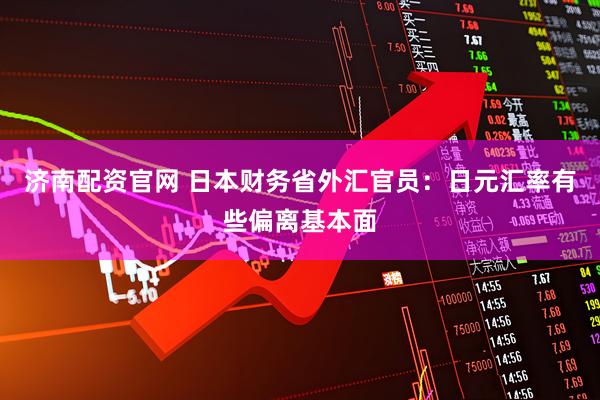 济南配资官网 日本财务省外汇官员：日元汇率有些偏离基本面