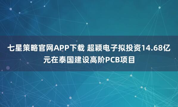 七星策略官网APP下载 超颖电子拟投资14.68亿元在泰国建设高阶PCB项目