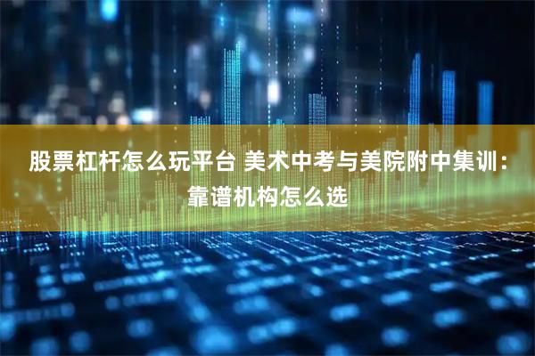 股票杠杆怎么玩平台 美术中考与美院附中集训：靠谱机构怎么选