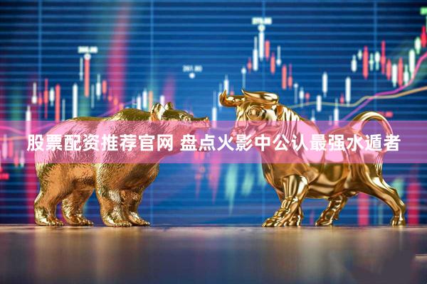 股票配资推荐官网 盘点火影中公认最强水遁者
