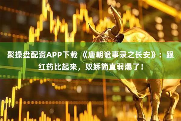 聚操盘配资APP下载 《唐朝诡事录之长安》：跟红药比起来，奴娇简直弱爆了！