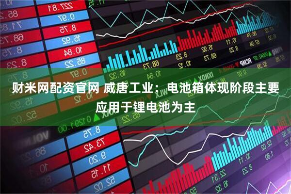 财米网配资官网 威唐工业：电池箱体现阶段主要应用于锂电池为主