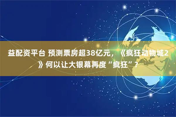 益配资平台 预测票房超38亿元，《疯狂动物城2》何以让大银幕再度“疯狂”？
