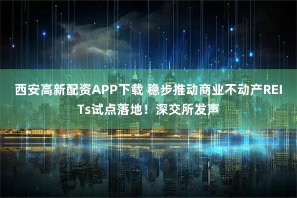 西安高新配资APP下载 稳步推动商业不动产REITs试点落地！深交所发声