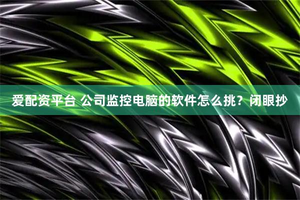 爱配资平台 公司监控电脑的软件怎么挑？闭眼抄