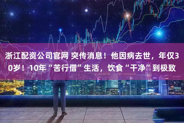 浙江配资公司官网 突传消息！他因病去世，年仅30岁！10年“苦行僧”生活，饮食“干净”到极致