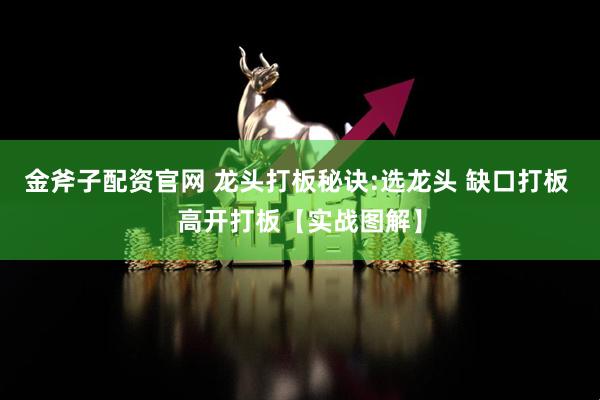 金斧子配资官网 龙头打板秘诀:选龙头 缺口打板 高开打板【实战图解】
