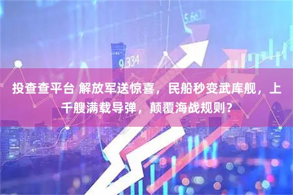 投查查平台 解放军送惊喜，民船秒变武库舰，上千艘满载导弹，颠覆海战规则？
