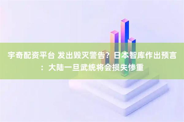 宇奇配资平台 发出毁灭警告？日本智库作出预言：大陆一旦武统将会损失惨重