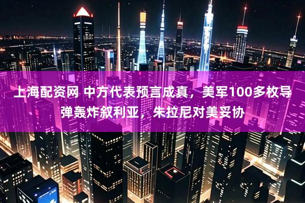 上海配资网 中方代表预言成真，美军100多枚导弹轰炸叙利亚，朱拉尼对美妥协