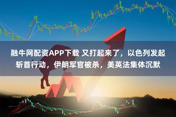 融牛网配资APP下载 又打起来了，以色列发起斩首行动，伊朗军官被杀，美英法集体沉默