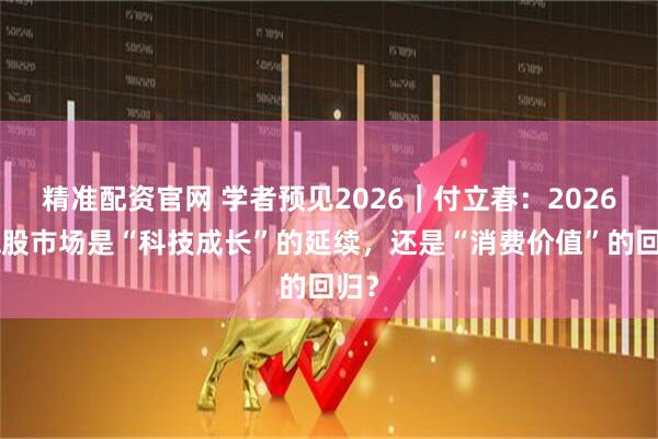 精准配资官网 学者预见2026｜付立春：2026年A股市场是“科技成长”的延续，还是“消费价值”的回归？