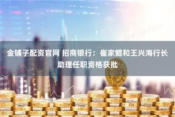 金铺子配资官网 招商银行：崔家鲲和王兴海行长助理任职资格获批