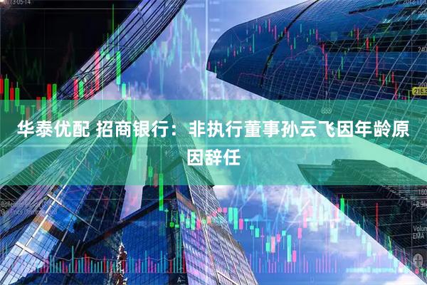 华泰优配 招商银行：非执行董事孙云飞因年龄原因辞任