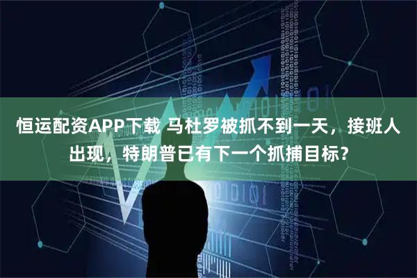 恒运配资APP下载 马杜罗被抓不到一天，接班人出现，特朗普已有下一个抓捕目标？