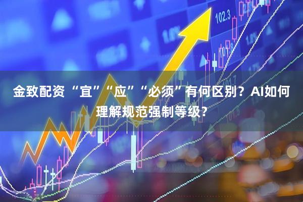 金致配资 “宜”“应”“必须”有何区别？AI如何理解规范强制等级？