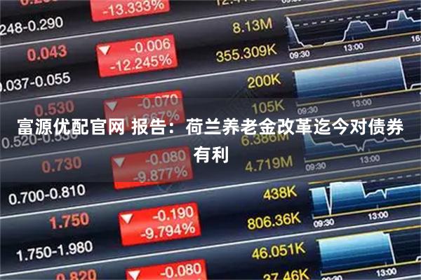 富源优配官网 报告：荷兰养老金改革迄今对债券有利