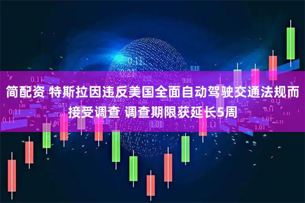 简配资 特斯拉因违反美国全面自动驾驶交通法规而接受调查 调查期限获延长5周