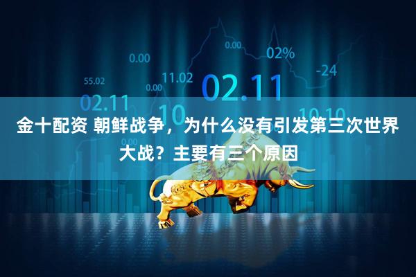 金十配资 朝鲜战争，为什么没有引发第三次世界大战？主要有三个原因