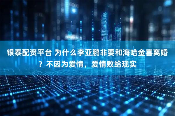 银泰配资平台 为什么李亚鹏非要和海哈金喜离婚？不因为爱情，爱情败给现实