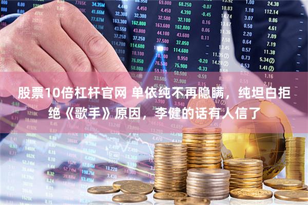 股票10倍杠杆官网 单依纯不再隐瞒，纯坦白拒绝《歌手》原因，李健的话有人信了