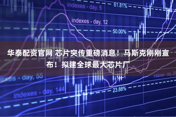 华泰配资官网 芯片突传重磅消息！马斯克刚刚宣布！拟建全球最大芯片厂