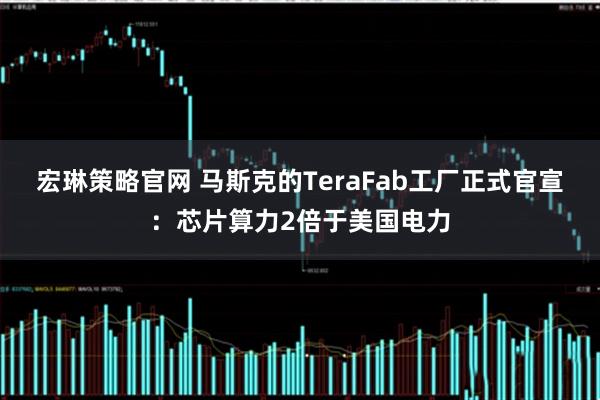 宏琳策略官网 马斯克的TeraFab工厂正式官宣：芯片算力2倍于美国电力