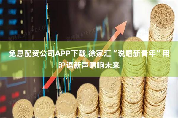 免息配资公司APP下载 徐家汇“说唱新青年”用沪语新声唱响未来